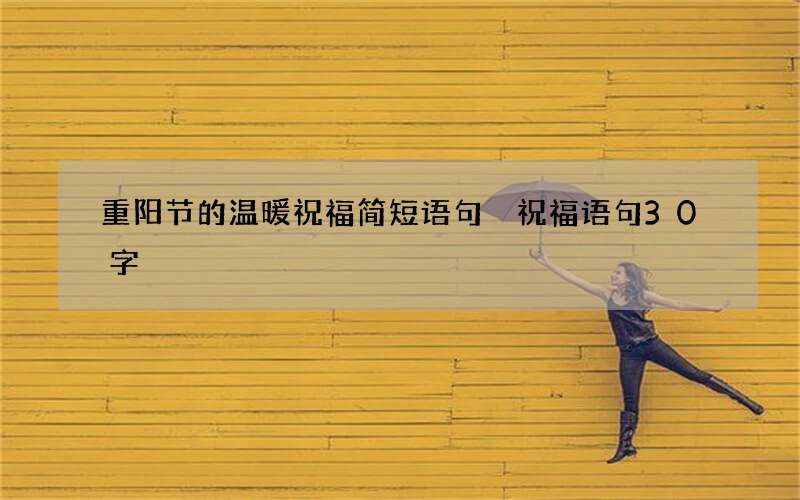 重阳节的温暖祝福简短语句 祝福语句30字